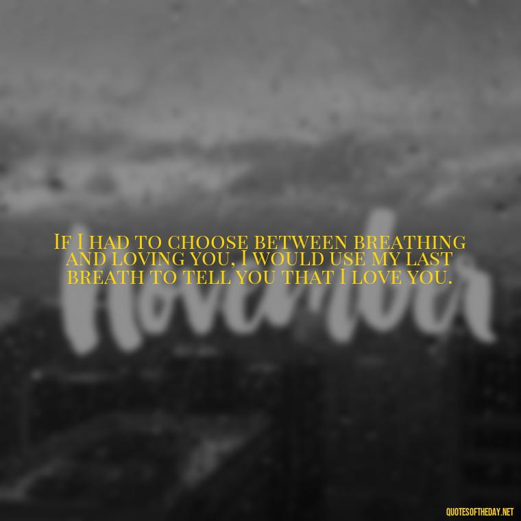 If I had to choose between breathing and loving you, I would use my last breath to tell you that I love you. - Love Quotes Boyfriend
