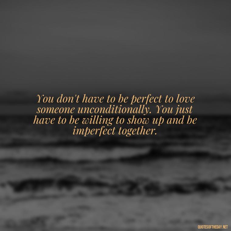 You don't have to be perfect to love someone unconditionally. You just have to be willing to show up and be imperfect together. - Love You Unconditionally Quotes