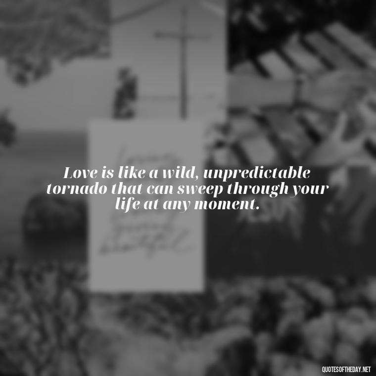 Love is like a wild, unpredictable tornado that can sweep through your life at any moment. - Adventure Time Love Quotes