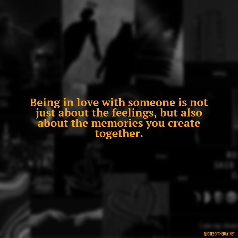 Being in love with someone is not just about the feelings, but also about the memories you create together. - Love Quotes Boyfriend