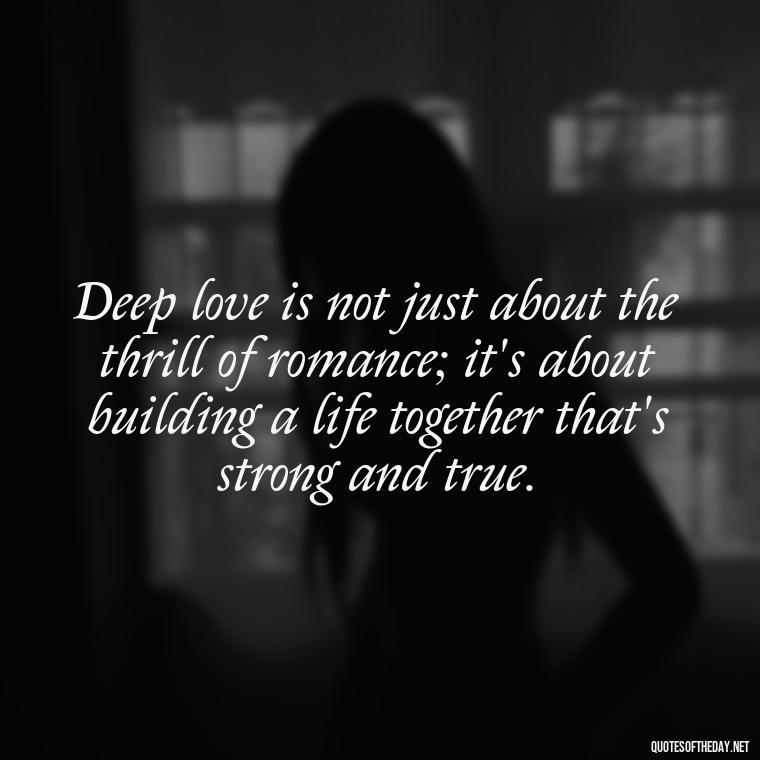 Deep love is not just about the thrill of romance; it's about building a life together that's strong and true. - Deep And True Love Quotes