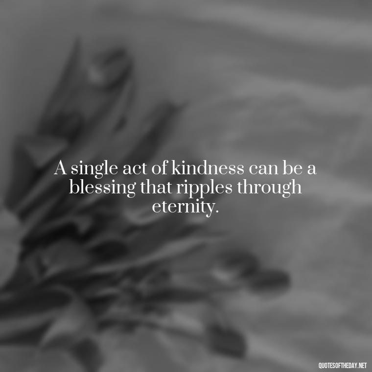 A single act of kindness can be a blessing that ripples through eternity. - Short Blessings Quotes