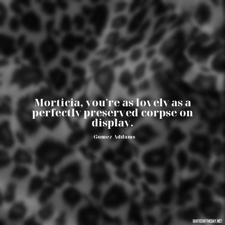 Morticia, you're as lovely as a perfectly preserved corpse on display. - Gomez Addams Quotes Love