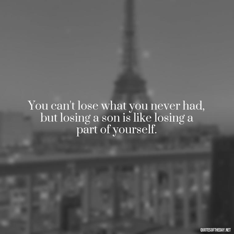 You can't lose what you never had, but losing a son is like losing a part of yourself. - Short Quotes About Losing A Son