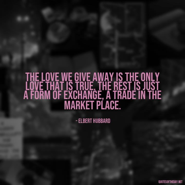 The love we give away is the only love that is true. The rest is just a form of exchange, a trade in the market place. - I Love Him So Much Quotes