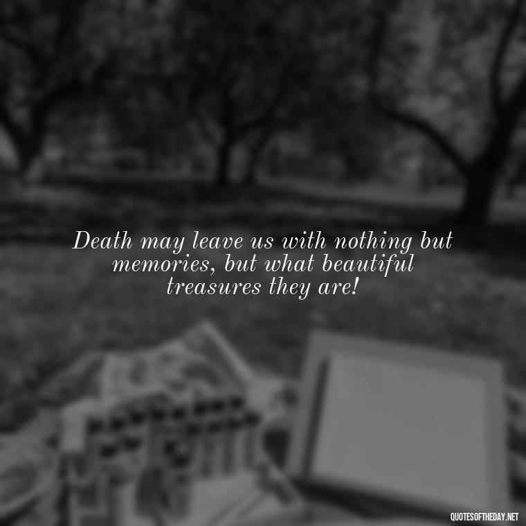 Death may leave us with nothing but memories, but what beautiful treasures they are! - Memory Love Death Quotes