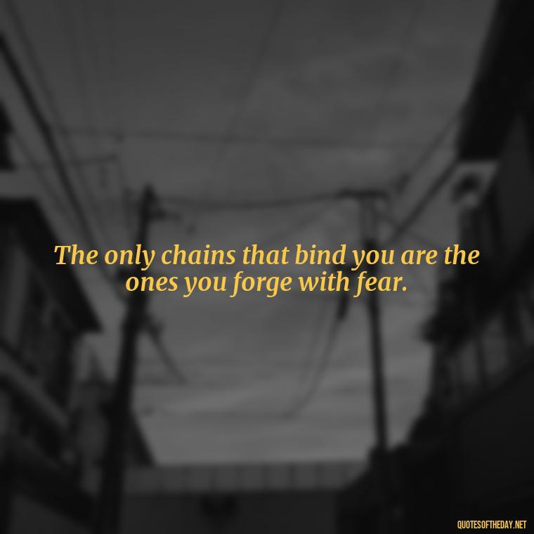 The only chains that bind you are the ones you forge with fear. - Daily Inspirational Quotes Short