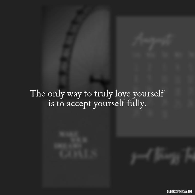 The only way to truly love yourself is to accept yourself fully. - Buddha Self Love Quotes