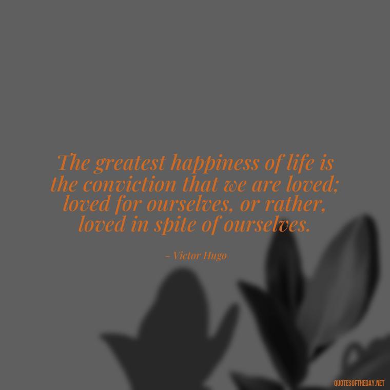 The greatest happiness of life is the conviction that we are loved; loved for ourselves, or rather, loved in spite of ourselves. - Quotes For A Loved One