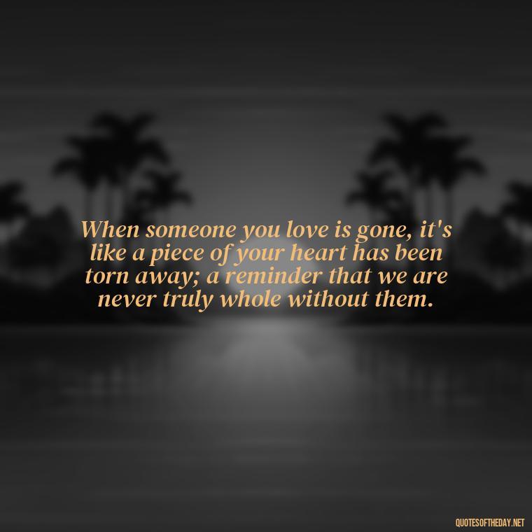 When someone you love is gone, it's like a piece of your heart has been torn away; a reminder that we are never truly whole without them. - Quotes About Dead Love