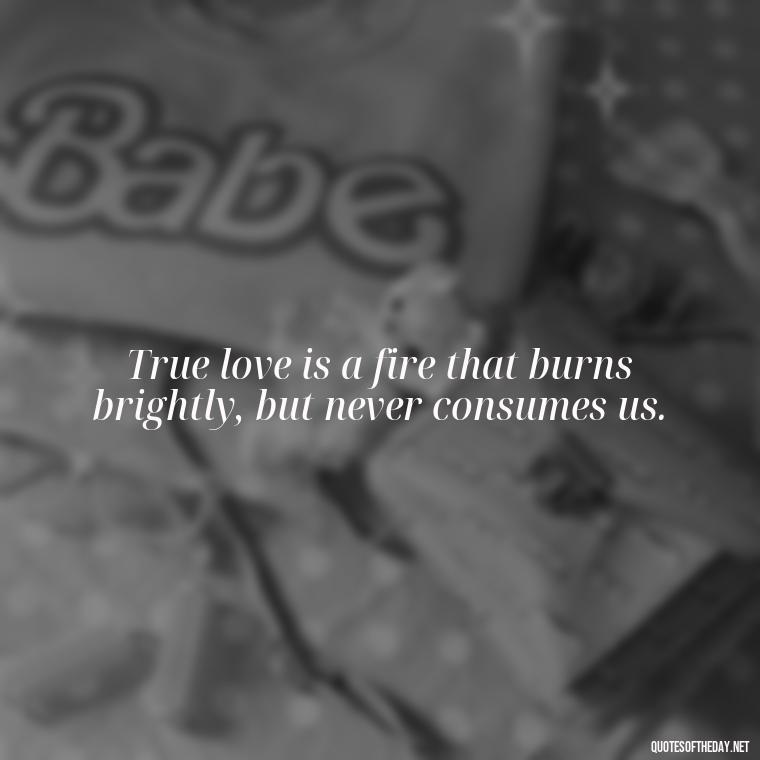 True love is a fire that burns brightly, but never consumes us. - Love Never Fails Quotes