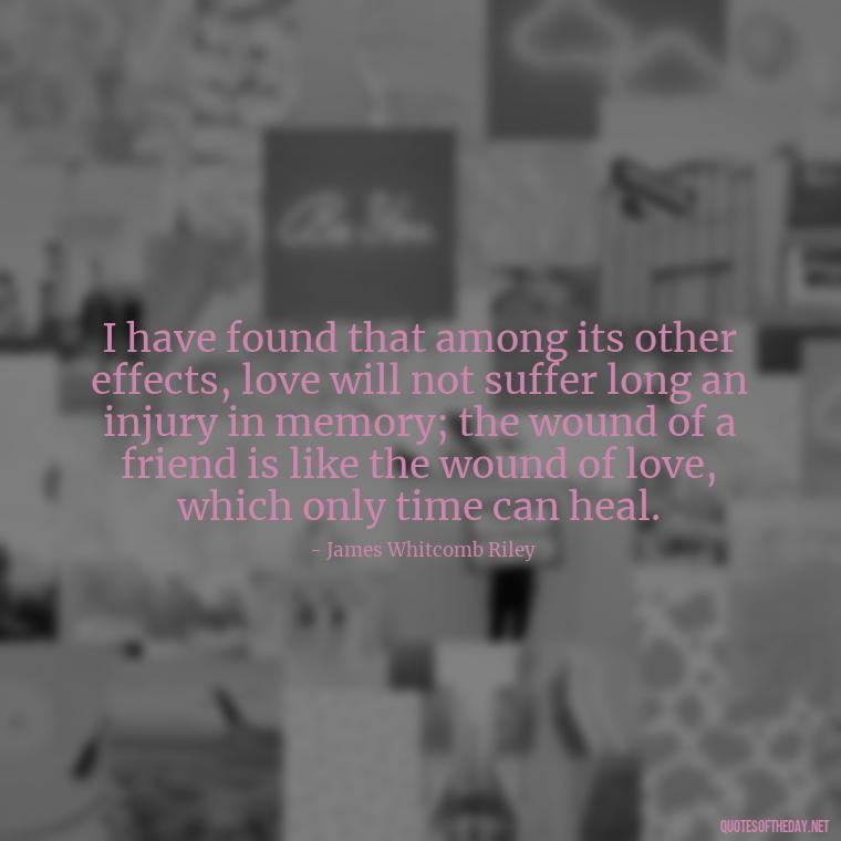 I have found that among its other effects, love will not suffer long an injury in memory; the wound of a friend is like the wound of love, which only time can heal. - Quotes About Love And Loneliness