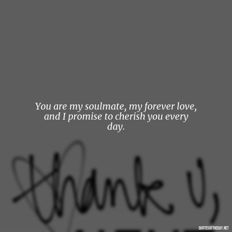 You are my soulmate, my forever love, and I promise to cherish you every day. - Quotes For Your Girlfriend Love