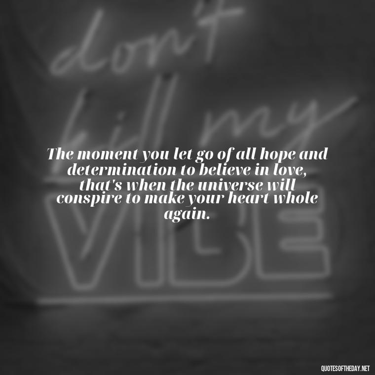 The moment you let go of all hope and determination to believe in love, that's when the universe will conspire to make your heart whole again. - Believe In Love Quotes