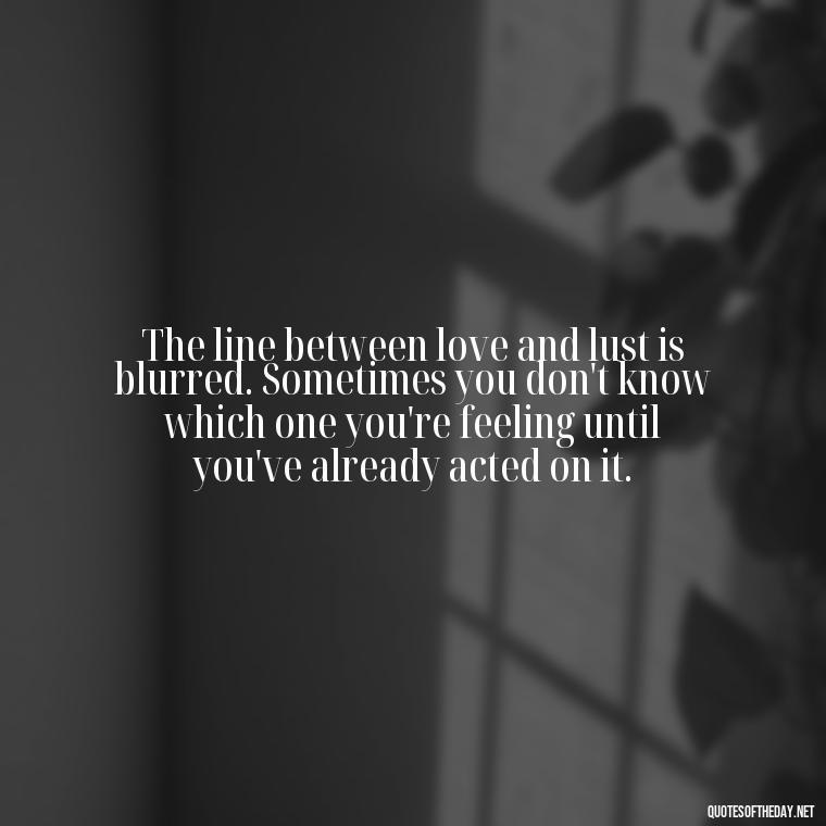 The line between love and lust is blurred. Sometimes you don't know which one you're feeling until you've already acted on it. - Love Is Lust Quotes