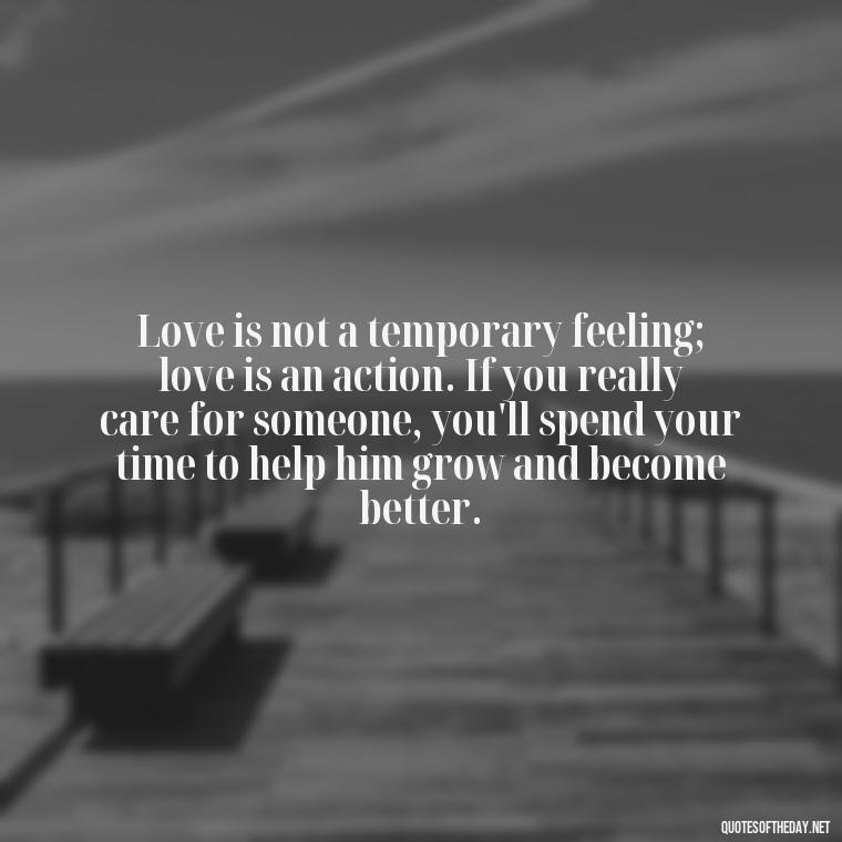 Love is not a temporary feeling; love is an action. If you really care for someone, you'll spend your time to help him grow and become better. - Mistakes And Love Quotes