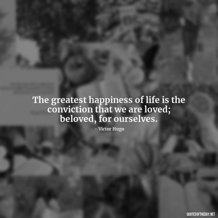 The greatest happiness of life is the conviction that we are loved; beloved, for ourselves. - Fooling Quotes About Love