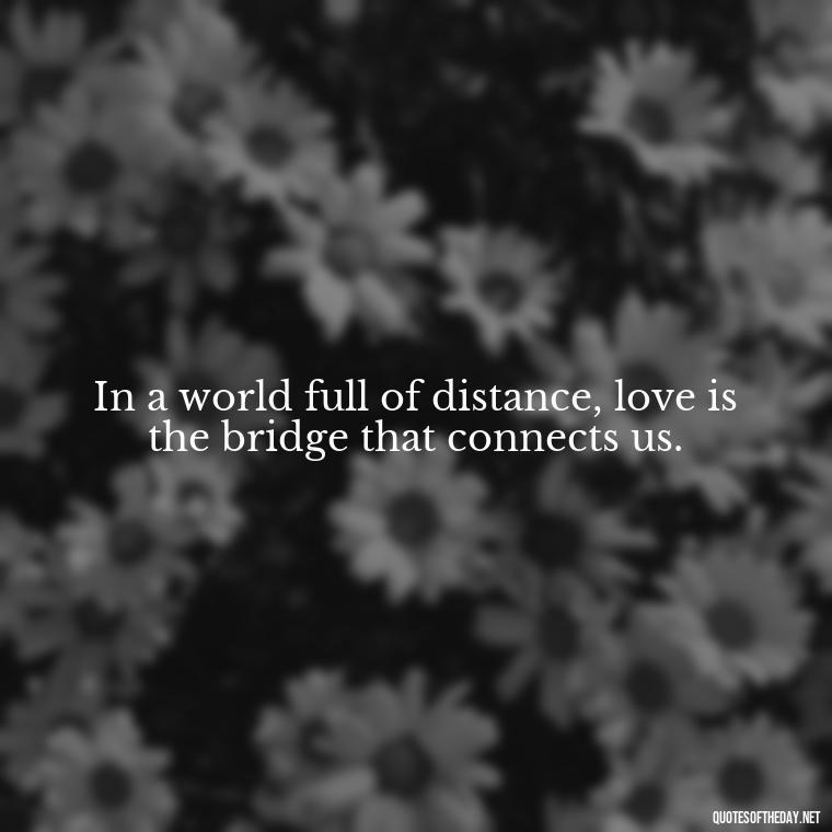 In a world full of distance, love is the bridge that connects us. - Short Long Distance Relationship Quotes