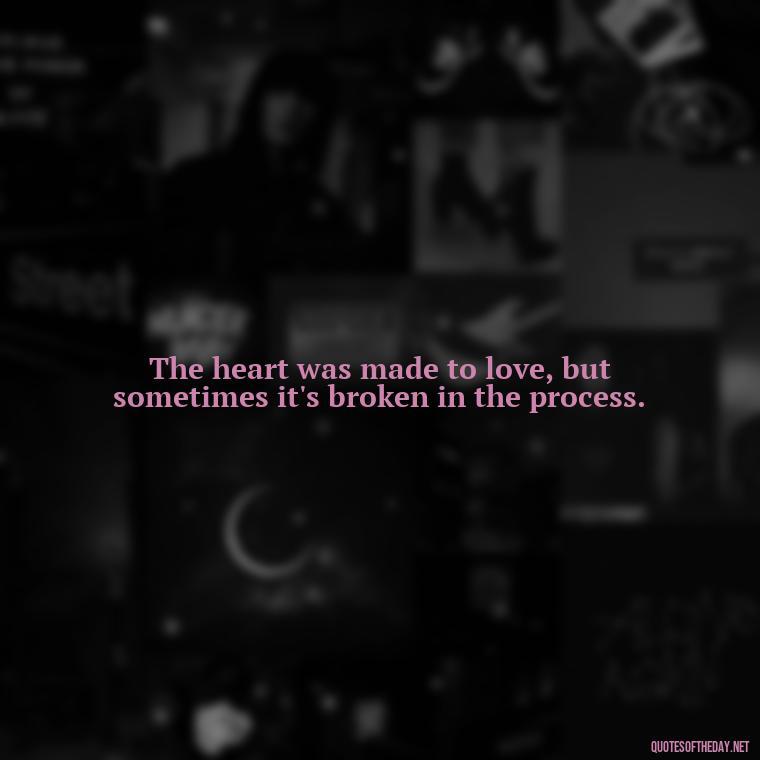 The heart was made to love, but sometimes it's broken in the process. - Love Quotes About Heartbreak