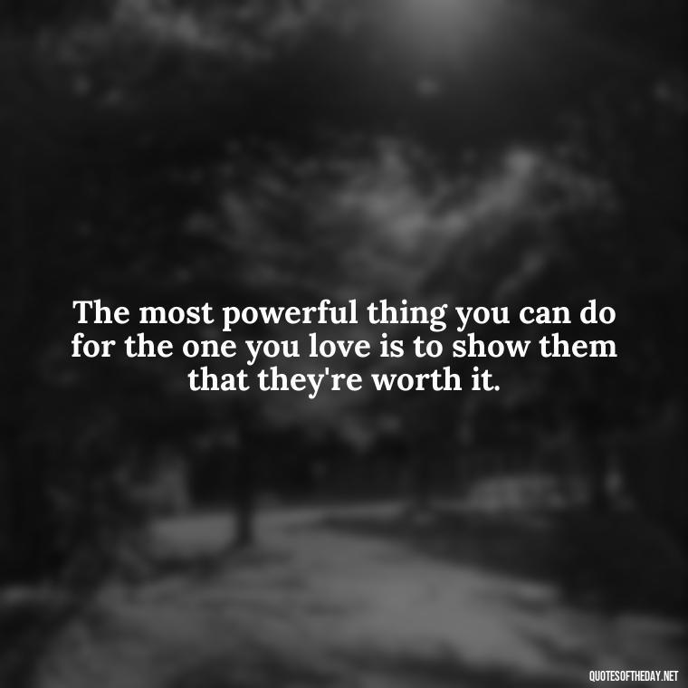 The most powerful thing you can do for the one you love is to show them that they're worth it. - If You Love Her Quotes