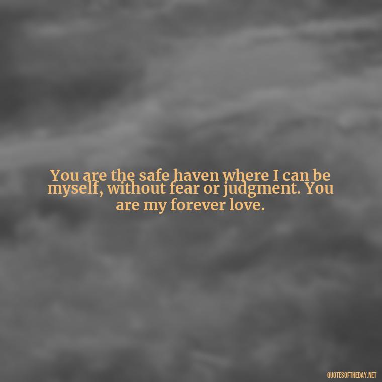 You are the safe haven where I can be myself, without fear or judgment. You are my forever love. - Love Quotes For Her That Will Make Her Cry