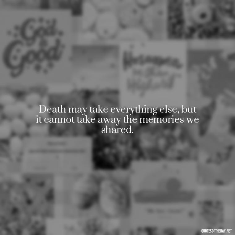 Death may take everything else, but it cannot take away the memories we shared. - Death Quotes For Love