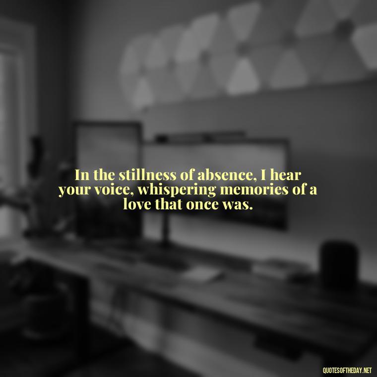 In the stillness of absence, I hear your voice, whispering memories of a love that once was. - Quotes About Dead Love