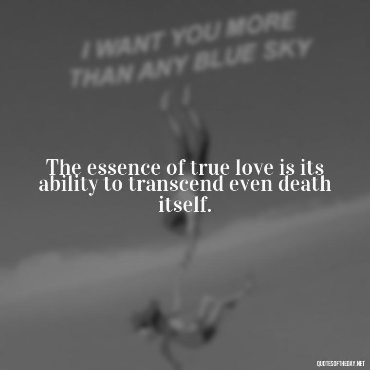 The essence of true love is its ability to transcend even death itself. - Quotes About True Love Never Dies