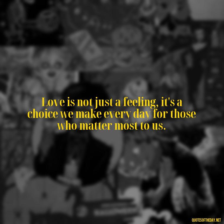 Love is not just a feeling, it's a choice we make every day for those who matter most to us. - Love Your Loved Ones Quotes