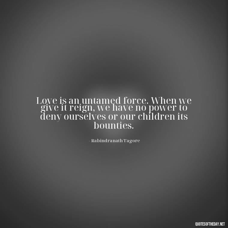 Love is an untamed force. When we give it reign, we have no power to deny ourselves or our children its bounties. - Beautiful Quote For Love