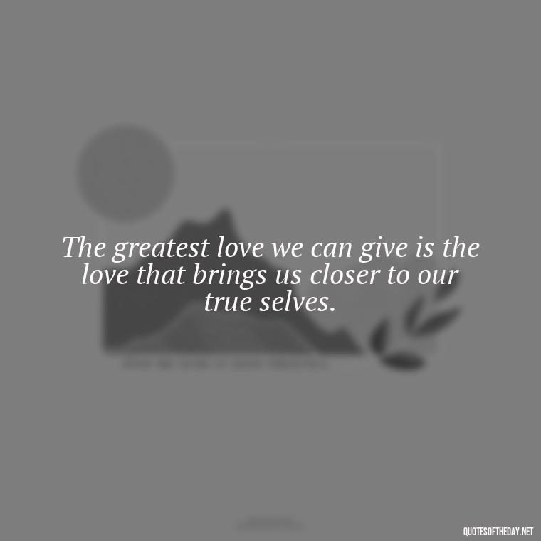 The greatest love we can give is the love that brings us closer to our true selves. - Love Dream Quotes