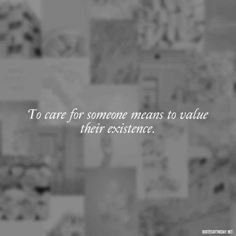 To care for someone means to value their existence. - Caring And Love Quotes