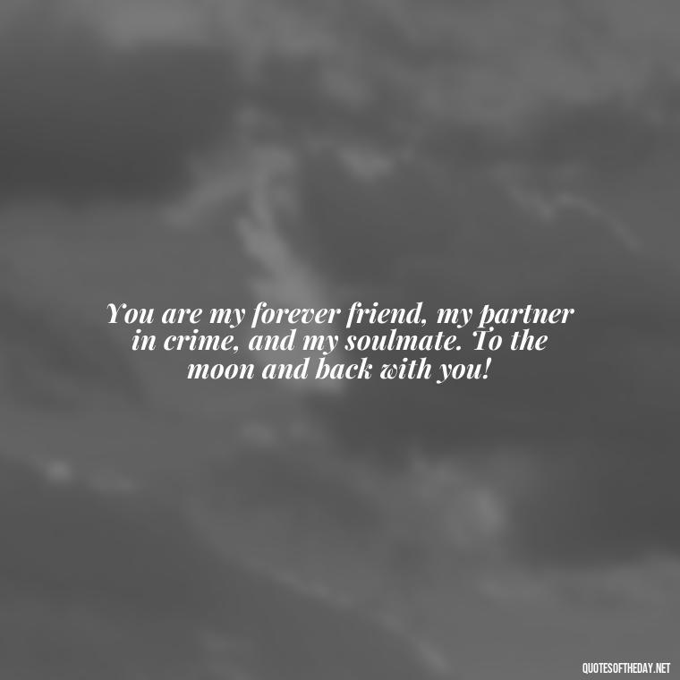 You are my forever friend, my partner in crime, and my soulmate. To the moon and back with you! - I Love You To The Moon And Back Quote