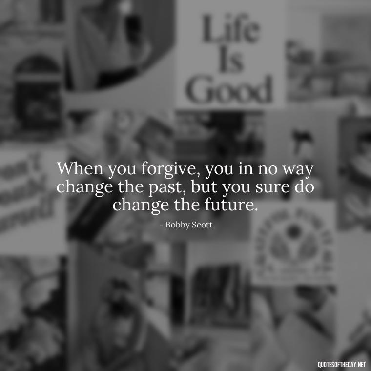 When you forgive, you in no way change the past, but you sure do change the future. - Short Forgiveness Quotes