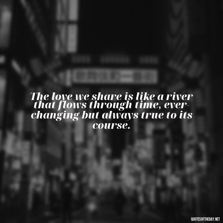 The love we share is like a river that flows through time, ever-changing but always true to its course. - Love Quotes One Tree Hill