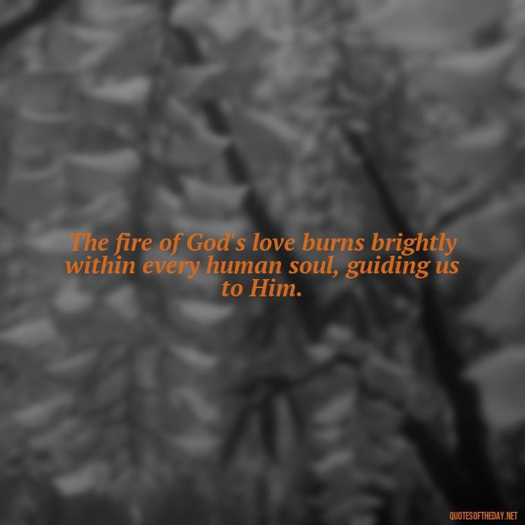 The fire of God's love burns brightly within every human soul, guiding us to Him. - God Quotes About Love Relationships