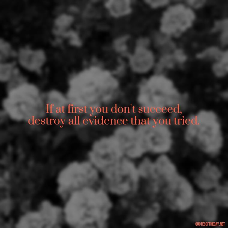 If at first you don't succeed, destroy all evidence that you tried. - Short And Sassy Quotes