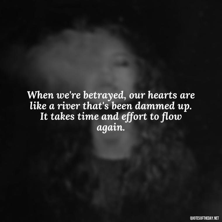 When we're betrayed, our hearts are like a river that's been dammed up. It takes time and effort to flow again. - Quotes About Love And Betrayal