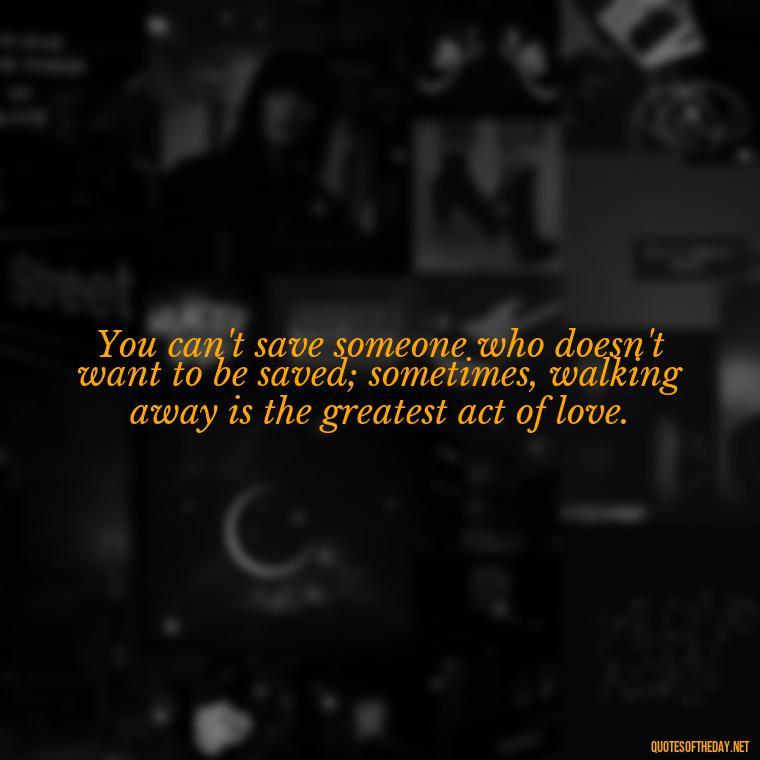 You can't save someone who doesn't want to be saved; sometimes, walking away is the greatest act of love. - Quotes About Walking Away From Someone You Love