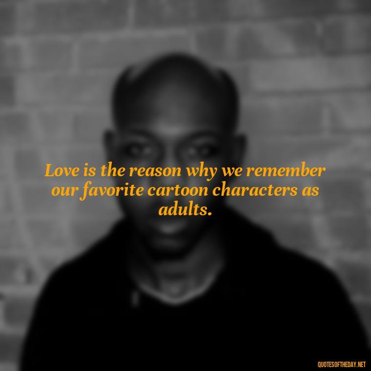 Love is the reason why we remember our favorite cartoon characters as adults. - Love Is Quotes Cartoon