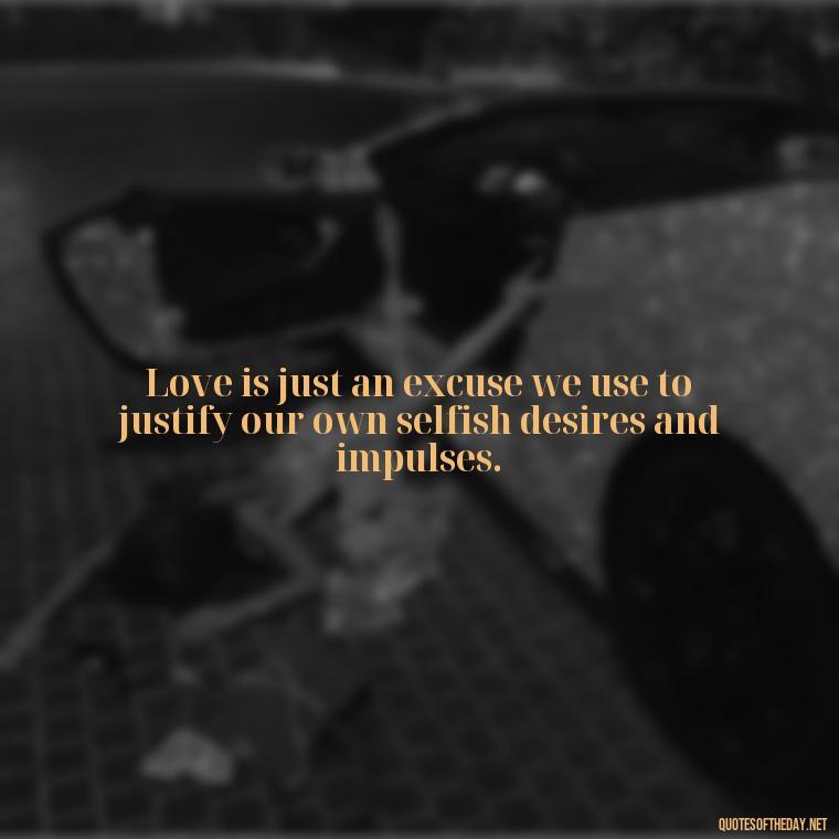 Love is just an excuse we use to justify our own selfish desires and impulses. - Love Doesn'T Exist Quotes