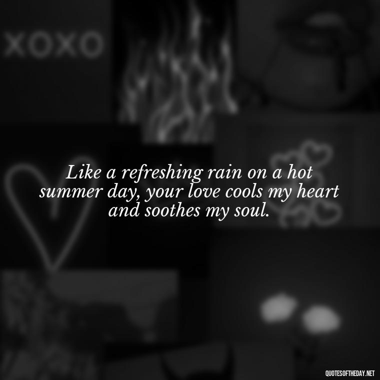 Like a refreshing rain on a hot summer day, your love cools my heart and soothes my soul. - Love Quotes About Rain