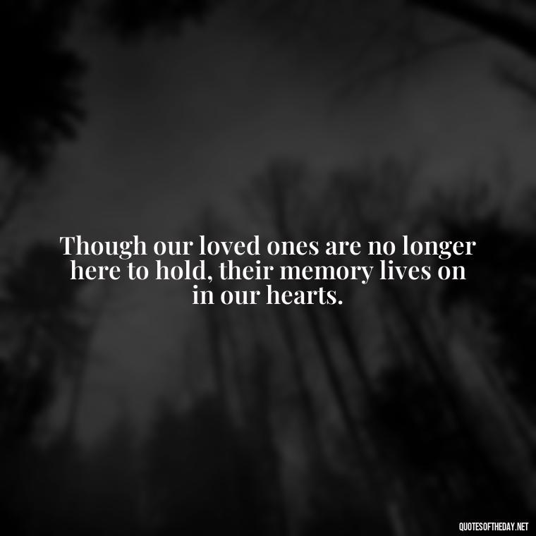 Though our loved ones are no longer here to hold, their memory lives on in our hearts. - Beautiful Quotes About Death Of A Loved One