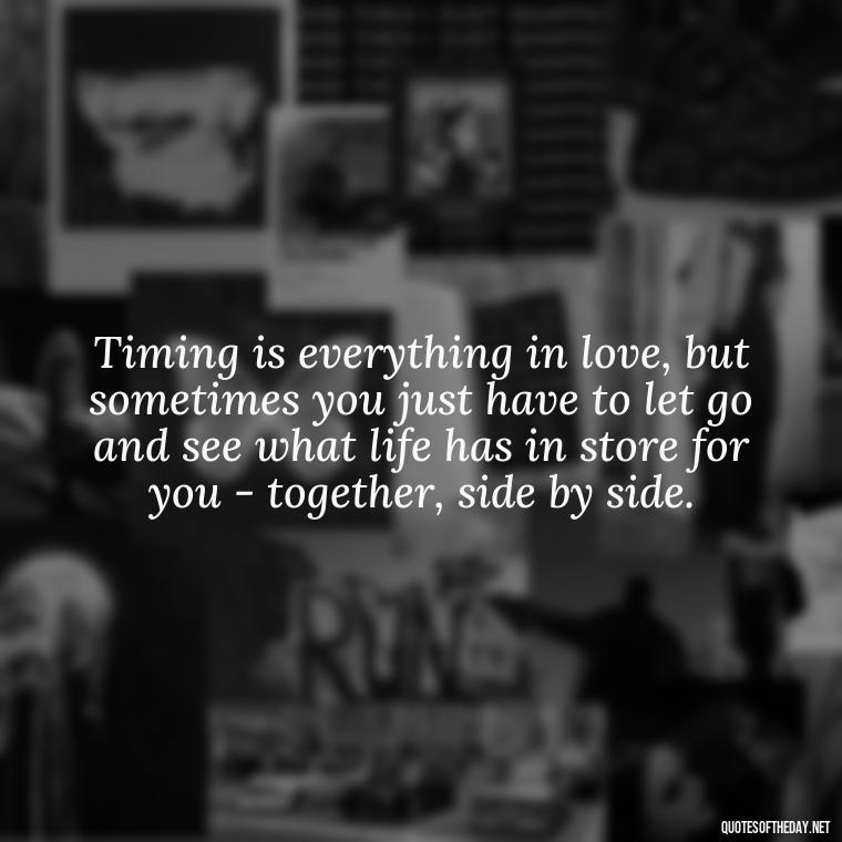 Timing is everything in love, but sometimes you just have to let go and see what life has in store for you - together, side by side. - Quotes About Timing In Love