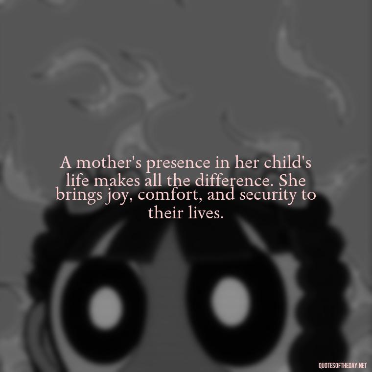 A mother's presence in her child's life makes all the difference. She brings joy, comfort, and security to their lives. - Love My Mum Quotes