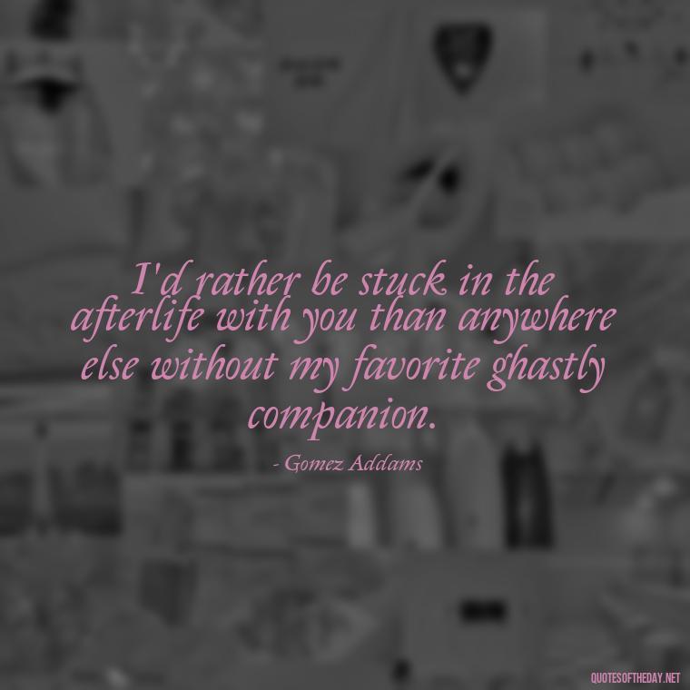 I'd rather be stuck in the afterlife with you than anywhere else without my favorite ghastly companion. - Gomez Addams Quotes Love