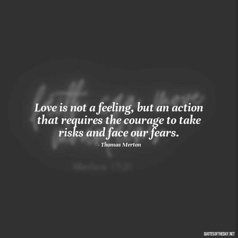 Love is not a feeling, but an action that requires the courage to take risks and face our fears. - Love Quotes By Thomas Merton