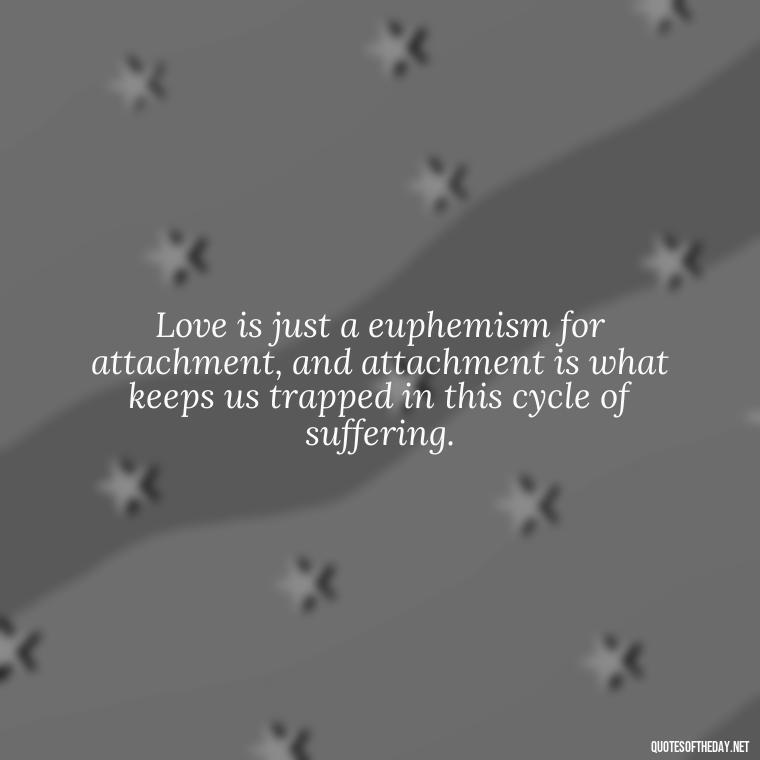 Love is just a euphemism for attachment, and attachment is what keeps us trapped in this cycle of suffering. - Love Doesn'T Exist Quotes