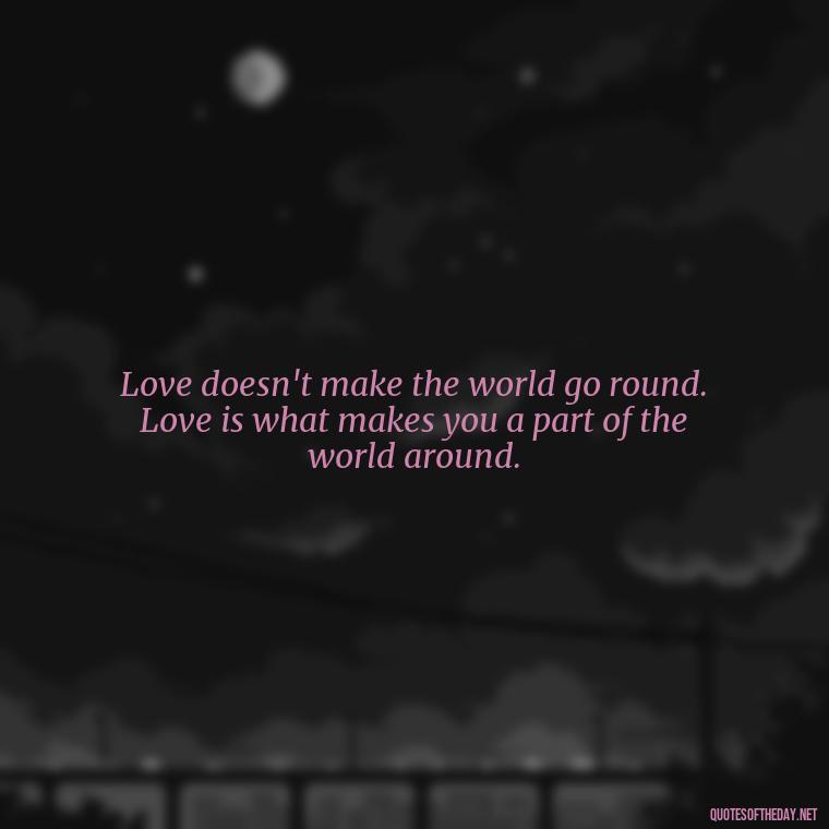 Love doesn't make the world go round. Love is what makes you a part of the world around. - Beautiful Quote For Love