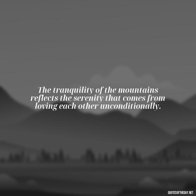 The tranquility of the mountains reflects the serenity that comes from loving each other unconditionally. - Mountain And Love Quotes